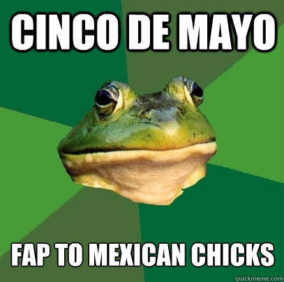cinco de mayo fap to Mexican chicks  Foul Bachelor Frog