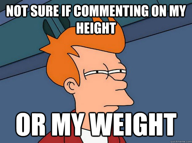 Not sure if commenting on my height Or my weight  