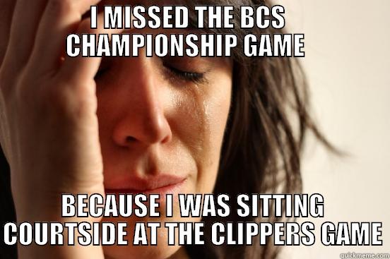    I MISSED THE BCS      CHAMPIONSHIP GAME    BECAUSE I WAS SITTING COURTSIDE AT THE CLIPPERS GAME First World Problems