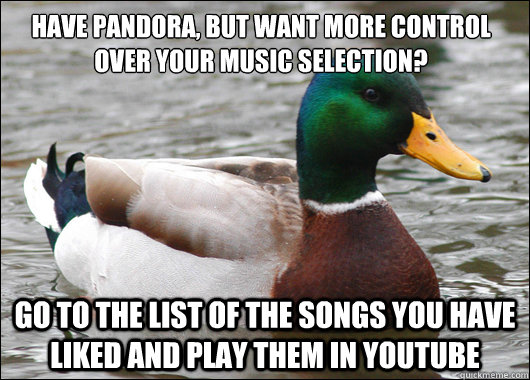 Have Pandora, but want more control over your music selection? Go to the list of the songs you have liked and play them in YouTube  Actual Advice Mallard