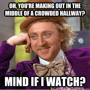 Oh, you're making out in the middle of a crowded hallway? Mind if I watch?  Creepy Wonka