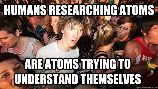 humans researching atoms are atoms trying to understand themselves  Sudden Clarity Clarence