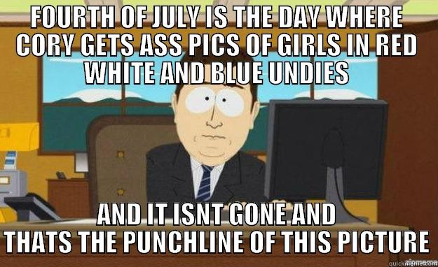 FOURTH OF JULY IS THE DAY WHERE CORY GETS ASS PICS OF GIRLS IN RED WHITE AND BLUE UNDIES AND IT ISNT GONE AND THATS THE PUNCHLINE OF THIS PICTURE aaaand its gone