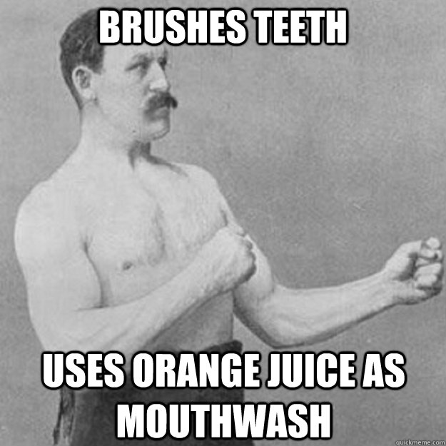 Brushes teeth Uses orange juice as mouthwash  overly manly man
