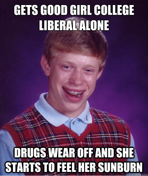 Gets good girl college liberal alone Drugs wear off and she starts to feel her sunburn  Bad Luck Brian