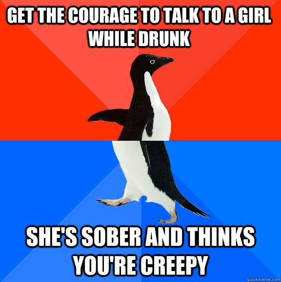 Get the courage to talk to a girl while drunk she's sober and thinks you're creepy  Socially Awesome Awkward Penguin
