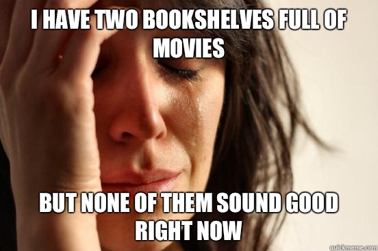 I have two bookshelves full of movies but none of them sound good right now  First World Problems
