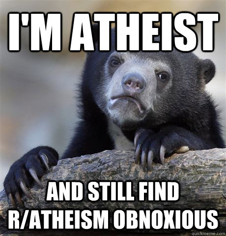 i'm atheist and still find r/atheism obnoxious  Confession Bear