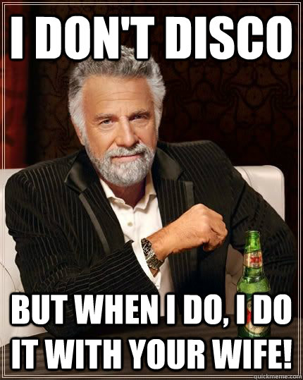 I don't disco but when i do, i do it with your wife!  Panic at the disco