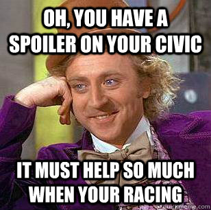 Oh, You have a spoiler on your Civic It must help so much when your racing  Condescending Wonka