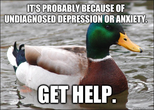 It's probably because of undiagnosed depression or anxiety.  Get help.   Actual Advice Mallard