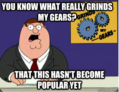you know what really grinds my gears? that this hasn't become popular yet   Family Guy Grinds My Gears