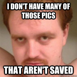 I don't have many of those pics that aren't saved  