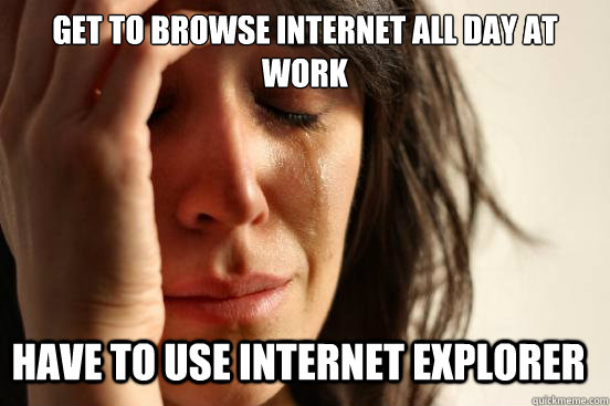 get to Browse Internet all day at work Have to use internet explorer  First World Problems