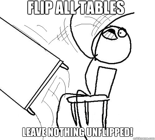 FLIP ALL TABLES LEAVE NOTHING UNFLIPPED!  Flip A Table