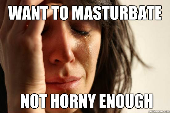 Want to masturbate not horny enough  First World Problems
