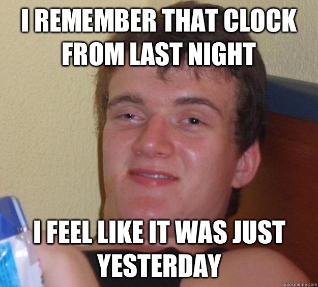 I remember that clock from last night I feel like it was just yesterday  10 Guy