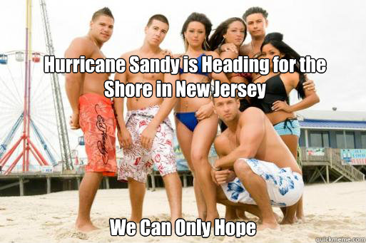 Hurricane Sandy is Heading for the 
Shore in New Jersey We Can Only Hope  