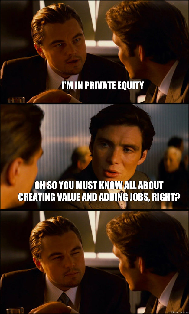 i'm in private equity oh so you must know all about creating value and adding jobs, right?  - i'm in private equity oh so you must know all about creating value and adding jobs, right?   Inception
