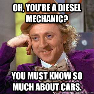 Oh, you're a diesel mechanic? You must know so much about cars.  Condescending Wonka