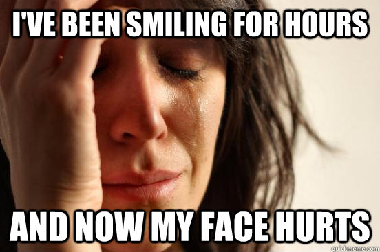 i've been smiling for hours and now my face hurts  First World Problems