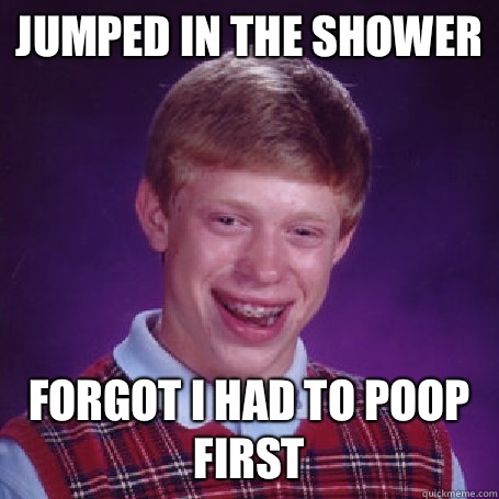 Jumped in the shower Forgot I had to poop first  BadLuck Brian