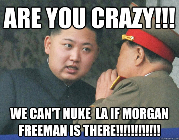 Are you crazy!!! We can't nuke  la if Morgan freeman is there!!!!!!!!!!!!  Hungry Kim Jong Un