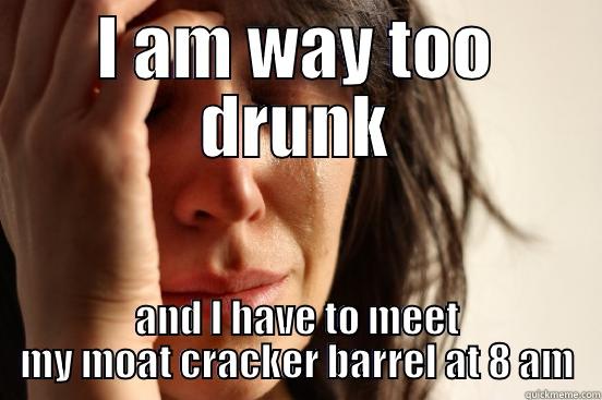 I AM WAY TOO DRUNK AND I HAVE TO MEET MY MOAT CRACKER BARREL AT 8 AM First World Problems