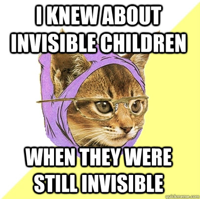 I knew about Invisible Children When They were still invisible  Hipster Kitty