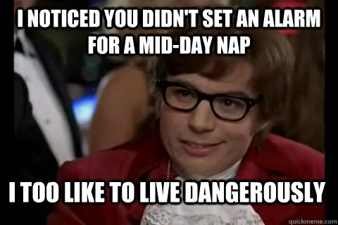 I noticed you didn't set an alarm for a mid-day nap i too like to live dangerously  Dangerously - Austin Powers