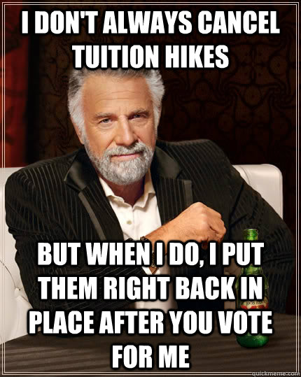 I don't always cancel tuition hikes but when I do, I put them right back in place after you vote for me - I don't always cancel tuition hikes but when I do, I put them right back in place after you vote for me  The Most Interesting Man In The World