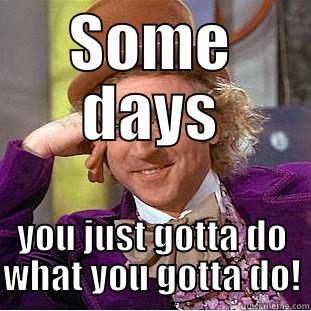 SOME DAYS YOU JUST GOTTA DO WHAT YOU GOTTA DO! Condescending Wonka