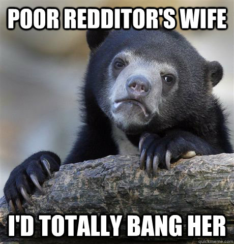 Poor Redditor's Wife I'd totally bang her  Confession Bear