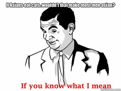 If Asians eat cats..wouldn't that make most men asian?  if you know what i mean