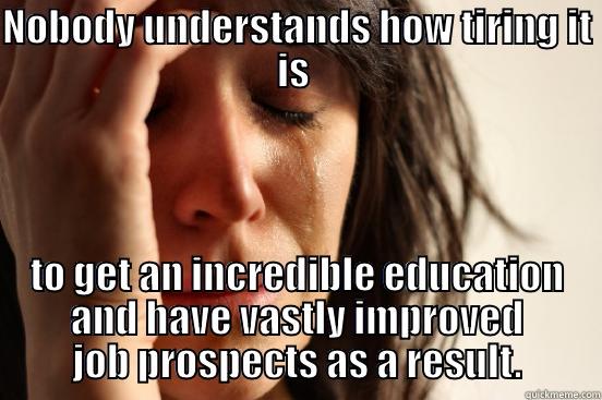 NOBODY UNDERSTANDS HOW TIRING IT IS  TO GET AN INCREDIBLE EDUCATION AND HAVE VASTLY IMPROVED JOB PROSPECTS AS A RESULT. First World Problems