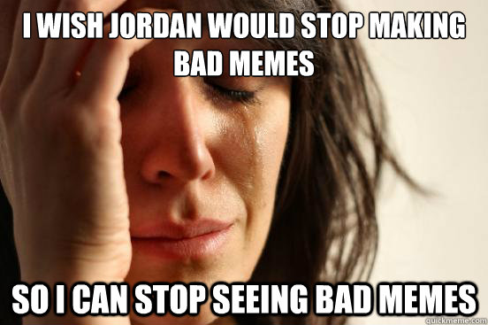 I wish Jordan would stop making bad memes So i can stop seeing bad memes  First World Problems