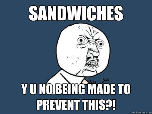 Sandwiches y u no being made to prevent this?!  Y U No