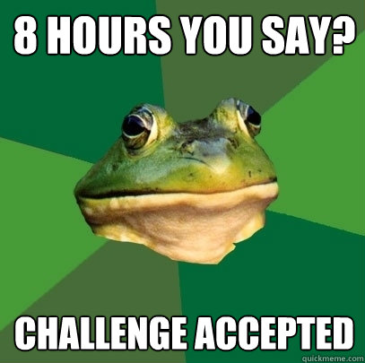 8 hours you say? challenge accepted  Foul Bachelor Frog