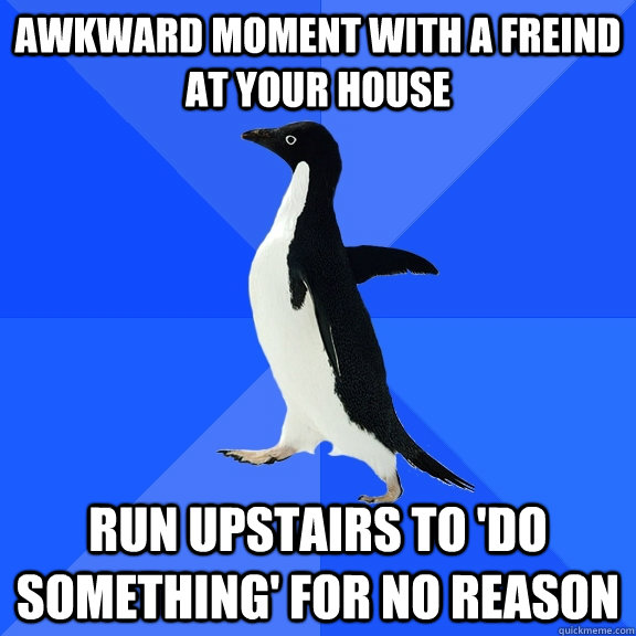 awkward moment with a freind at your house run upstairs to 'do something' for no reason  Socially Awkward Penguin