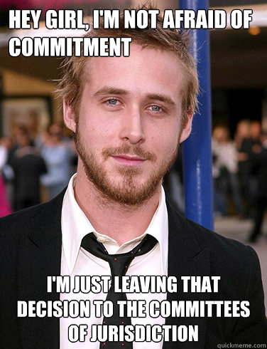 Hey girl, I'm not afraid of commitment I'm just leaving that decision to the committees of jurisdiction - Hey girl, I'm not afraid of commitment I'm just leaving that decision to the committees of jurisdiction  Paul Ryan Gosling