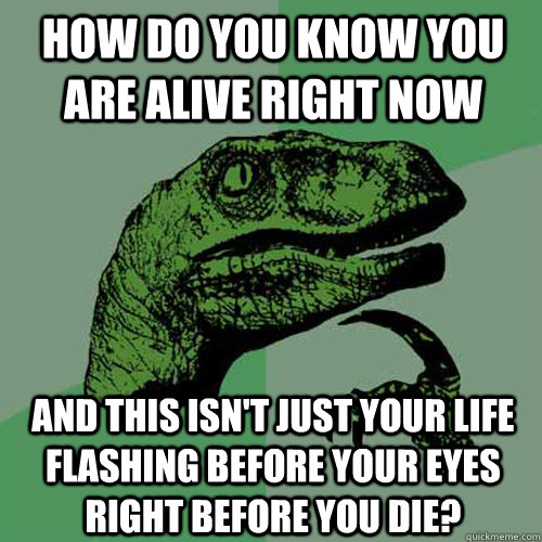 How do you know you are alive right now and this isn't just your life flashing before your eyes right before you die?  Philosoraptor
