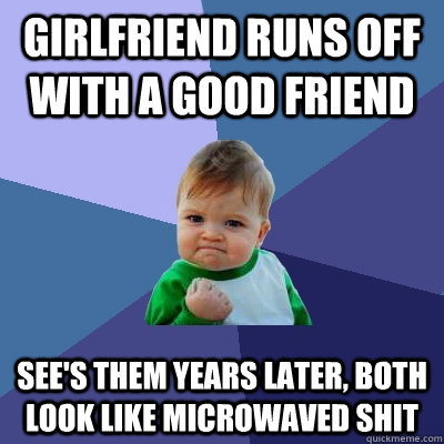 girlfriend runs off with a good friend see's them years later, both look like microwaved shit  Success Kid