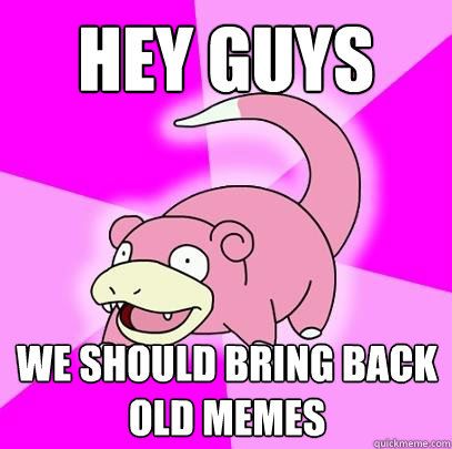 Hey guys we should bring back old memes  Slowpoke