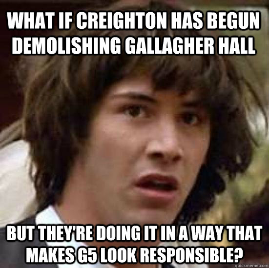 What if Creighton has begun demolishing Gallagher Hall but they're doing it in a way that makes G5 look responsible? - What if Creighton has begun demolishing Gallagher Hall but they're doing it in a way that makes G5 look responsible?  conspiracy keanu