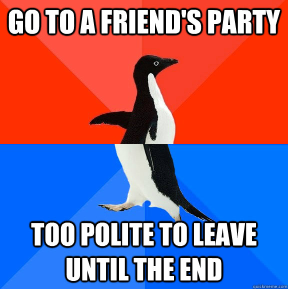 Go to a friend's party too polite to leave until the end  Socially Awesome Awkward Penguin