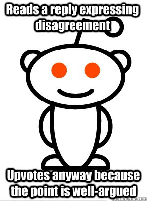 Reads a reply expressing disagreement Upvotes anyway because the point is well-argued - Reads a reply expressing disagreement Upvotes anyway because the point is well-argued  GGR Good Guy Reddit