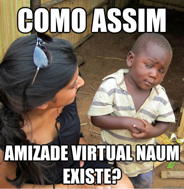 como assim amizade virtual naum existe? Caption 3 goes here  Skeptical Third World Kid
