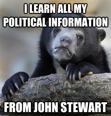 I learn all my political information From John Stewart  Confession Bear