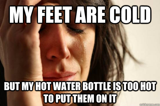 My feet are cold But my hot water bottle is too hot to put them on it  First World Problems