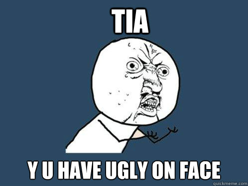 Tia y u have ugly on face  Y U No
